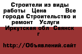 Строители из виды работы › Цена ­ 214 - Все города Строительство и ремонт » Услуги   . Иркутская обл.,Саянск г.